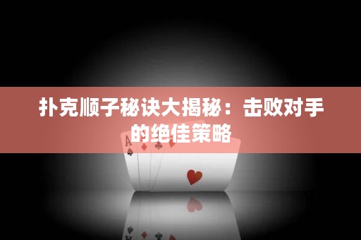 撲克順子秘訣大揭秘：擊敗對(duì)手的絕佳策略