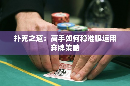 撲克之道：高手如何穩(wěn)準(zhǔn)狠運(yùn)用棄牌策略