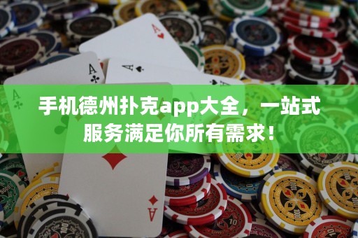 手機德州撲克app大全，一站式服務滿足你所有需求！