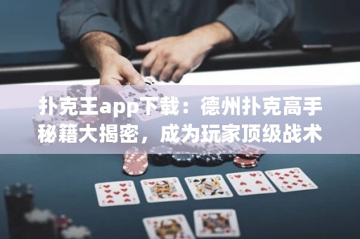 撲克王app下載：德州撲克高手秘籍大揭密，成為玩家頂級戰(zhàn)術(shù)之王！