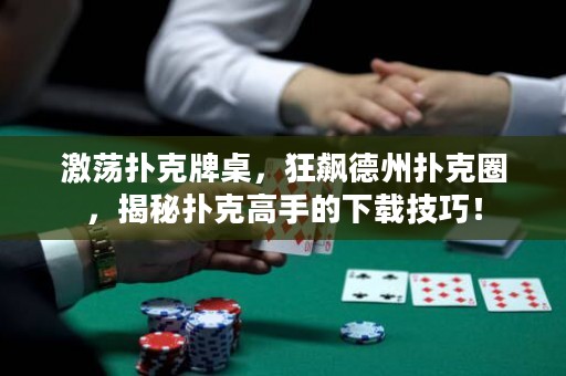 激蕩撲克牌桌，狂飆德州撲克圈，揭秘?fù)淇烁呤值南螺d技巧！