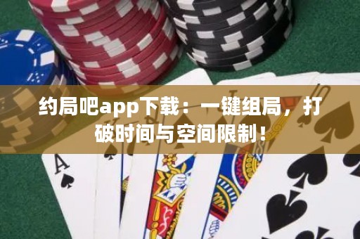 約局吧app下載：一鍵組局，打破時(shí)間與空間限制！