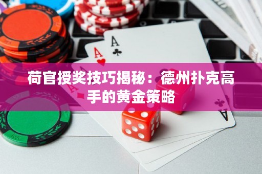 荷官授獎技巧揭秘：德州撲克高手的黃金策略