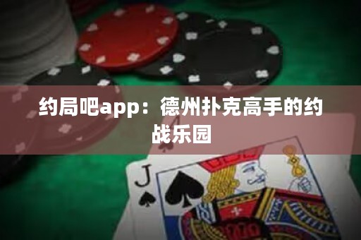 約局吧app：德州撲克高手的約戰(zhàn)樂園