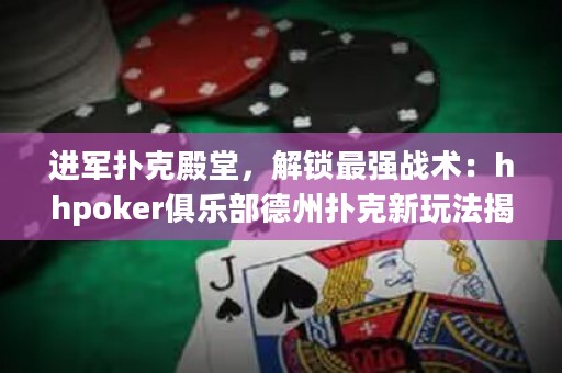 進(jìn)軍撲克殿堂，解鎖最強(qiáng)戰(zhàn)術(shù)：hhpoker俱樂(lè)部德州撲克新玩法揭秘！