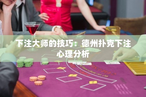 下注大師的技巧：德州撲克下注心理分析