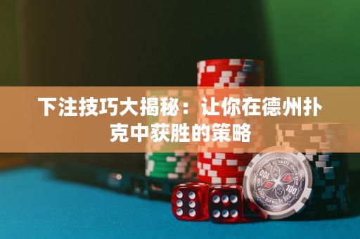 下注技巧大揭秘：讓你在德州撲克中獲勝的策略