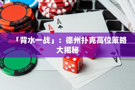 「背水一戰(zhàn)」：德州撲克高位策略大揭秘