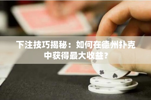 下注技巧揭秘：如何在德州撲克中獲得最大收益？