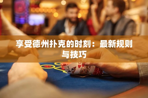 享受德州撲克的時(shí)刻：最新規(guī)則與技巧