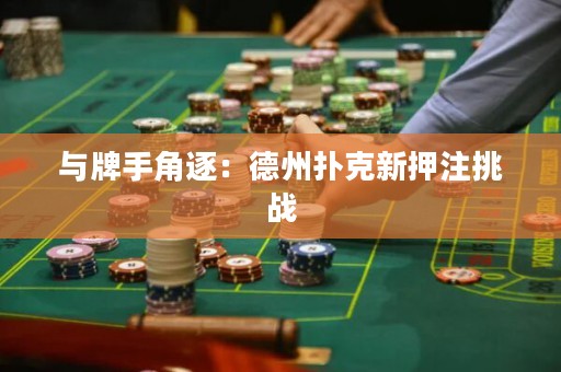 與牌手角逐：德州撲克新押注挑戰(zhàn)