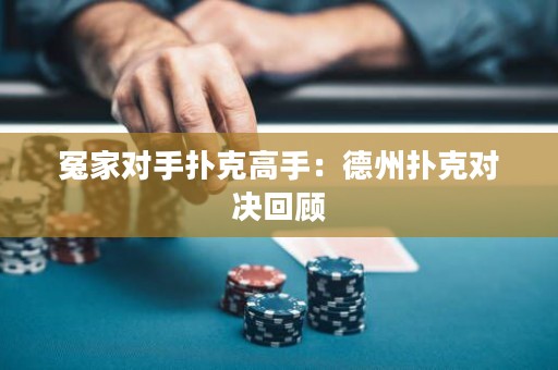 冤家對手撲克高手：德州撲克對決回顧