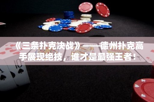 《三條撲克決戰(zhàn)》——德州撲克高手展現(xiàn)絕技，誰才是最強(qiáng)王者！