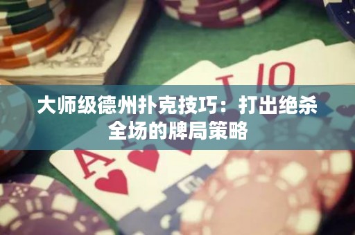 大師級德州撲克技巧：打出絕殺全場的牌局策略
