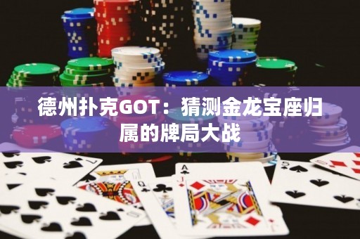 德州撲克GOT：猜測(cè)金龍寶座歸屬的牌局大戰(zhàn)