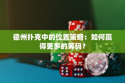 德州撲克中的位置策略：如何贏得更多的籌碼？