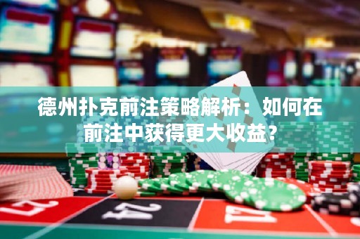 德州撲克前注策略解析：如何在前注中獲得更大收益？