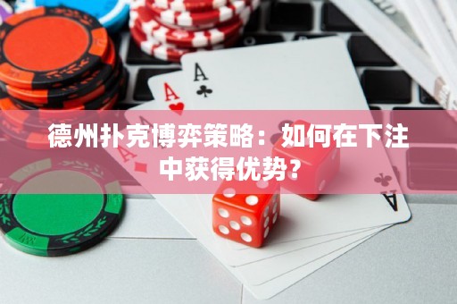 德州撲克博弈策略：如何在下注中獲得優(yōu)勢(shì)？