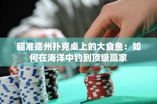 瞄準(zhǔn)德州撲克桌上的大食魚：如何在海洋中釣到頂級(jí)贏家