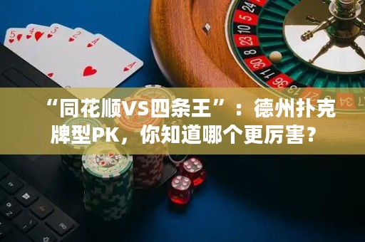 “同花順VS四條王”：德州撲克牌型PK，你知道哪個更厲害？