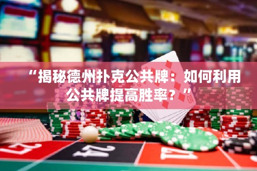 “揭秘德州撲克公共牌：如何利用公共牌提高勝率？”
