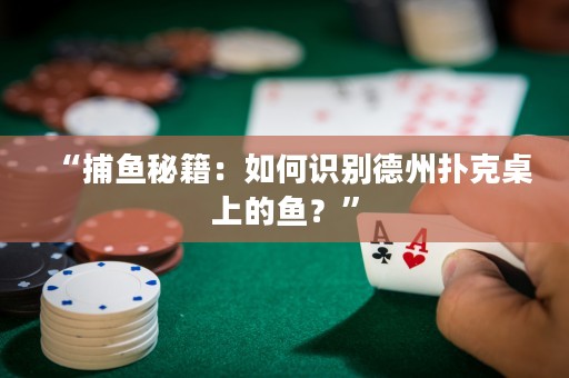 “捕魚秘籍：如何識別德州撲克桌上的魚？”