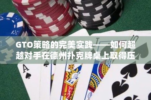 GTO策略的完美實(shí)踐——如何超越對(duì)手在德州撲克牌桌上取得壓倒性勝利？
