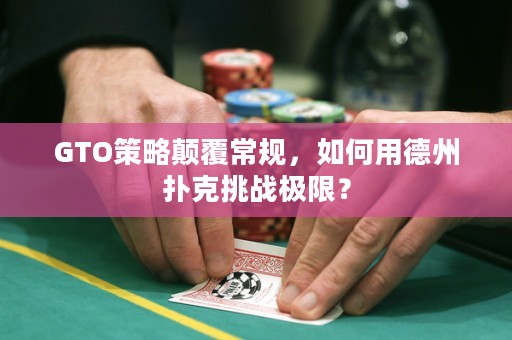 GTO策略顛覆常規(guī)，如何用德州撲克挑戰(zhàn)極限？