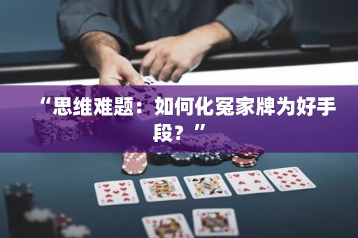 “思維難題：如何化冤家牌為好手段？”