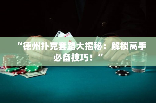“德州撲克套路大揭秘：解鎖高手必備技巧！”