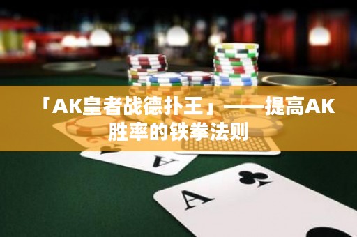 「AK皇者戰(zhàn)德?lián)渫酢埂岣逜K勝率的鐵拳法則