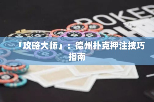 「攻略大師」：德州撲克押注技巧指南